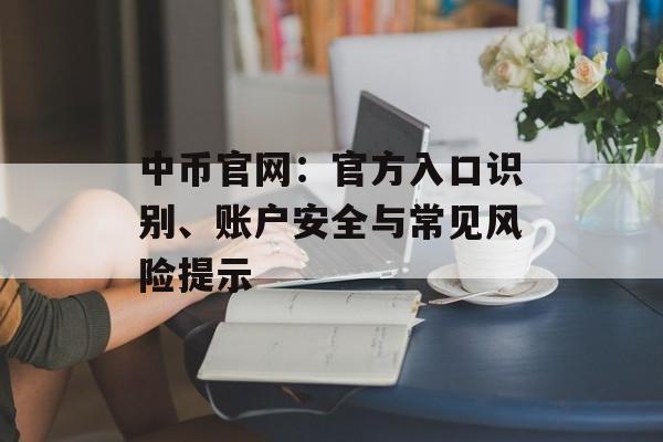 中币官网：官方入口识别、账户安全与常见风险提示