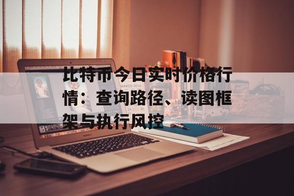 比特币今日实时价格行情：查询路径、读图框架与执行风控