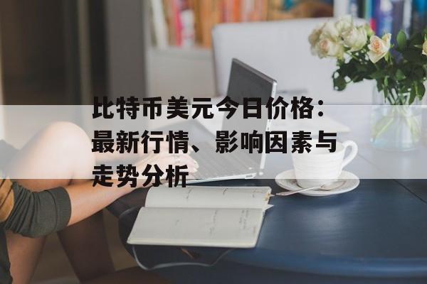 比特币美元今日价格:最新行情、影响因素与走势分析 比特币美元今日价格:最新行情、影响因素与走势分析