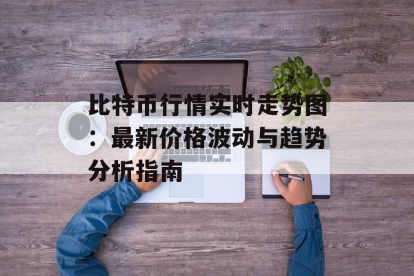 比特币行情实时走势图：最新价格波动与趋势分析指南