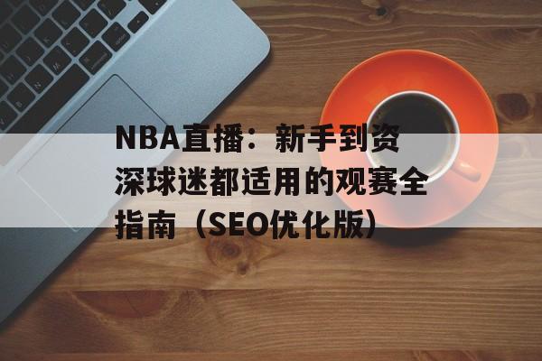 NBA直播：新手到资深球迷都适用的观赛全指南（SEO优化版）
