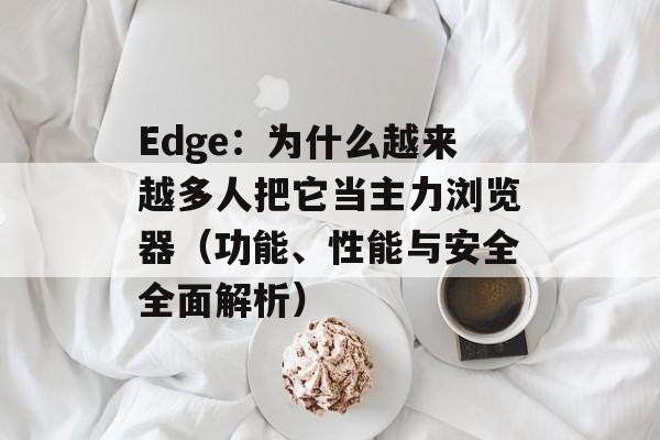 Edge：为什么越来越多人把它当主力浏览器（功能、性能与安全全面解析）