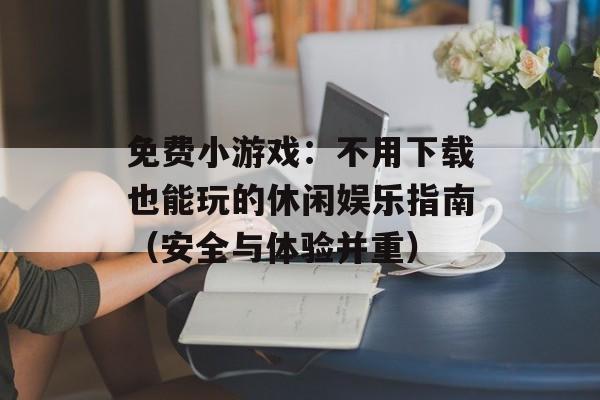 免费小游戏：不用下载也能玩的休闲娱乐指南（安全与体验并重）